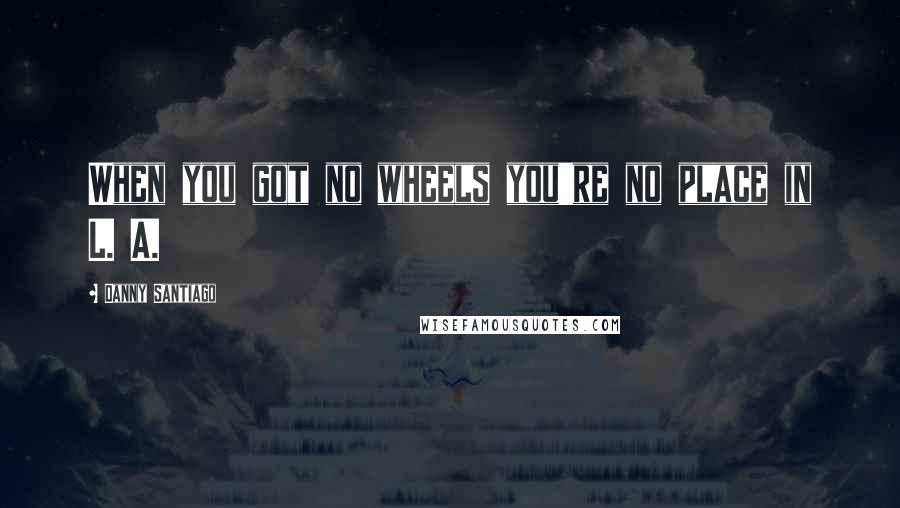 Danny Santiago Quotes: When you got no wheels you're no place in L. A.