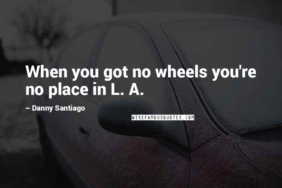 Danny Santiago Quotes: When you got no wheels you're no place in L. A.