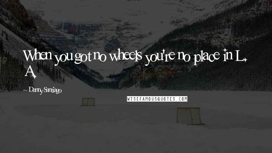 Danny Santiago Quotes: When you got no wheels you're no place in L. A.