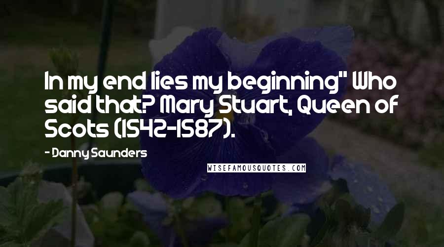 Danny Saunders Quotes: In my end lies my beginning" Who said that? Mary Stuart, Queen of Scots (1542-1587).