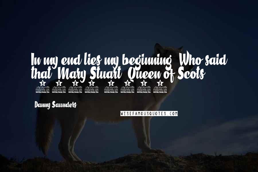 Danny Saunders Quotes: In my end lies my beginning" Who said that? Mary Stuart, Queen of Scots (1542-1587).