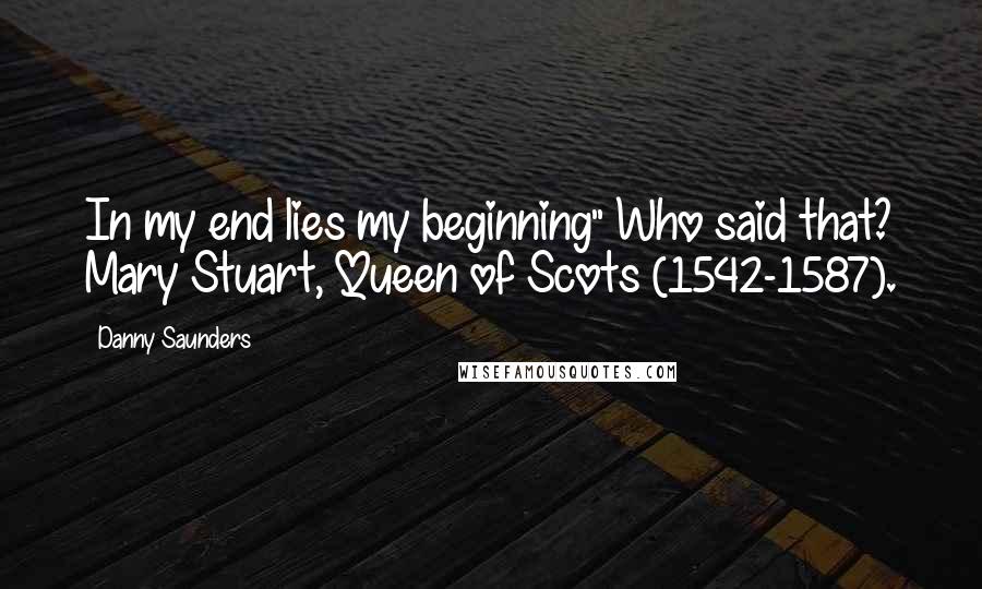 Danny Saunders Quotes: In my end lies my beginning" Who said that? Mary Stuart, Queen of Scots (1542-1587).