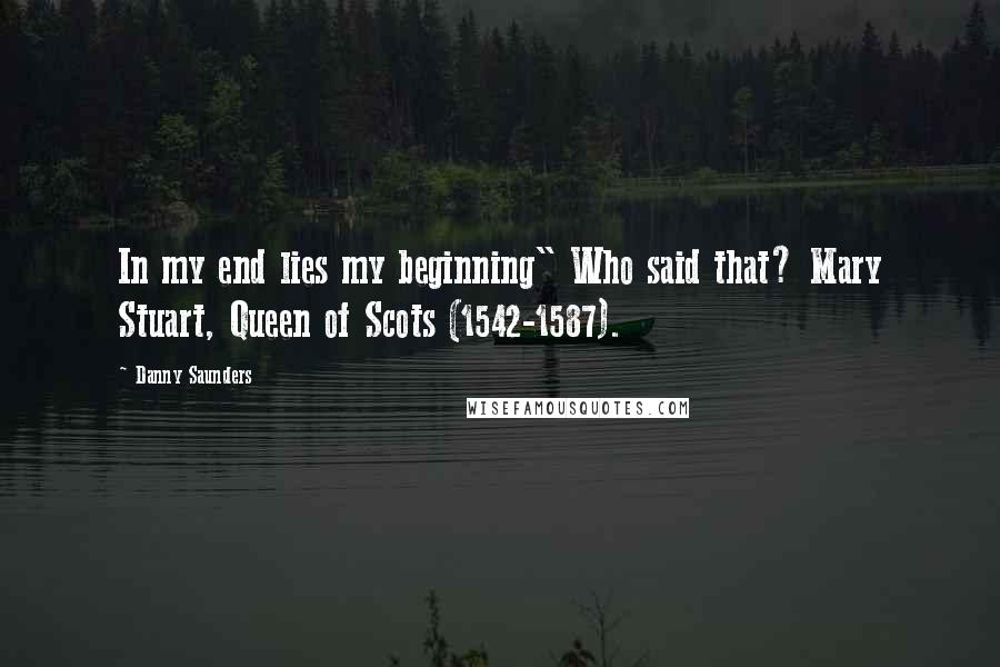 Danny Saunders Quotes: In my end lies my beginning" Who said that? Mary Stuart, Queen of Scots (1542-1587).