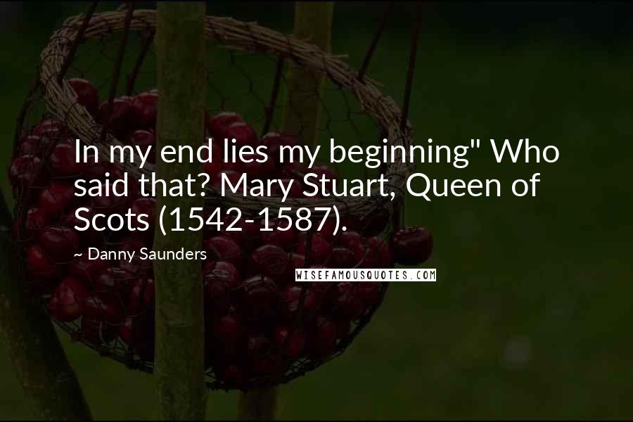 Danny Saunders Quotes: In my end lies my beginning" Who said that? Mary Stuart, Queen of Scots (1542-1587).