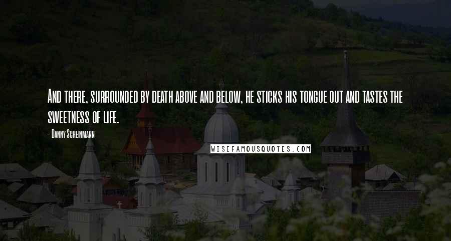 Danny Scheinmann Quotes: And there, surrounded by death above and below, he sticks his tongue out and tastes the sweetness of life.