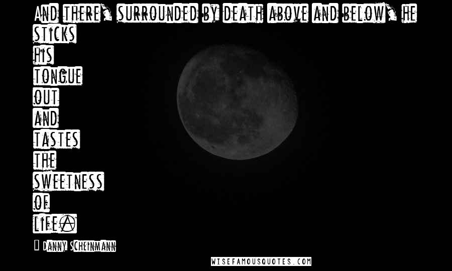 Danny Scheinmann Quotes: And there, surrounded by death above and below, he sticks his tongue out and tastes the sweetness of life.