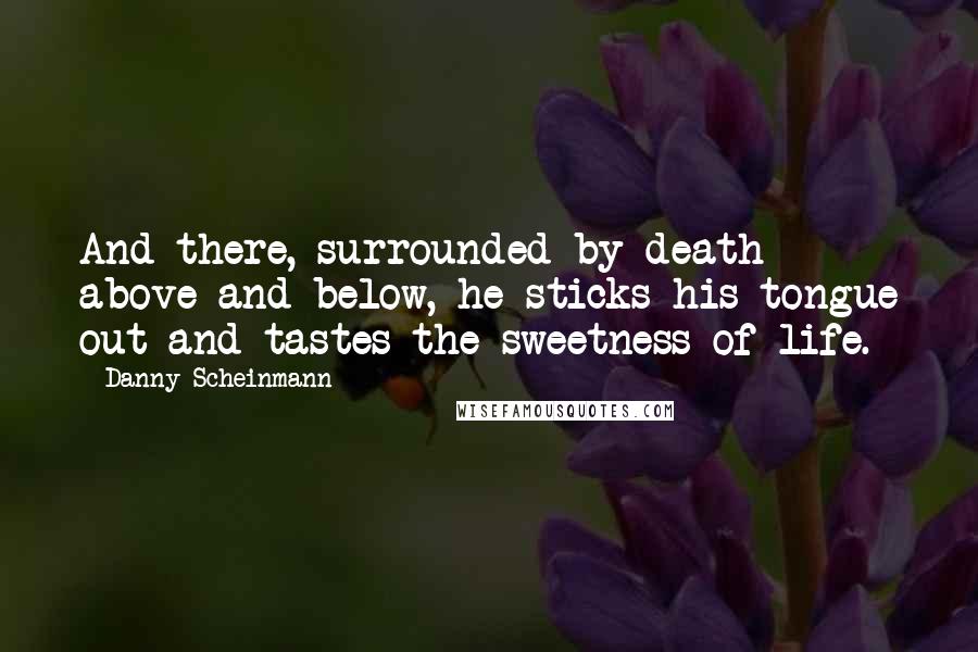 Danny Scheinmann Quotes: And there, surrounded by death above and below, he sticks his tongue out and tastes the sweetness of life.