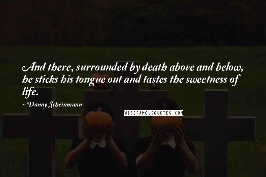 Danny Scheinmann Quotes: And there, surrounded by death above and below, he sticks his tongue out and tastes the sweetness of life.