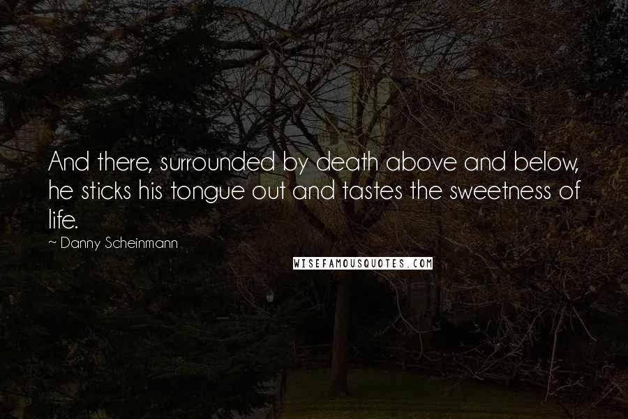 Danny Scheinmann Quotes: And there, surrounded by death above and below, he sticks his tongue out and tastes the sweetness of life.