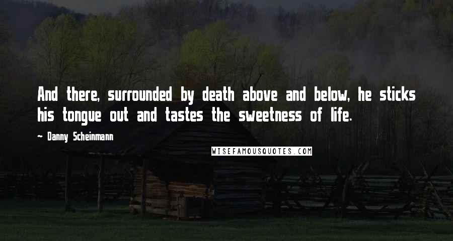 Danny Scheinmann Quotes: And there, surrounded by death above and below, he sticks his tongue out and tastes the sweetness of life.