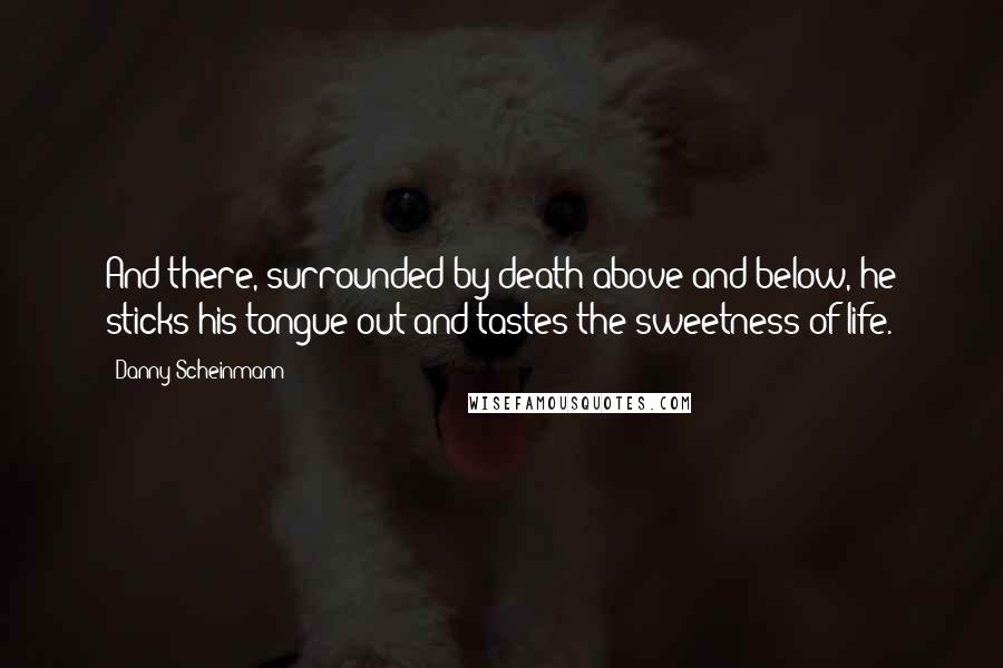 Danny Scheinmann Quotes: And there, surrounded by death above and below, he sticks his tongue out and tastes the sweetness of life.