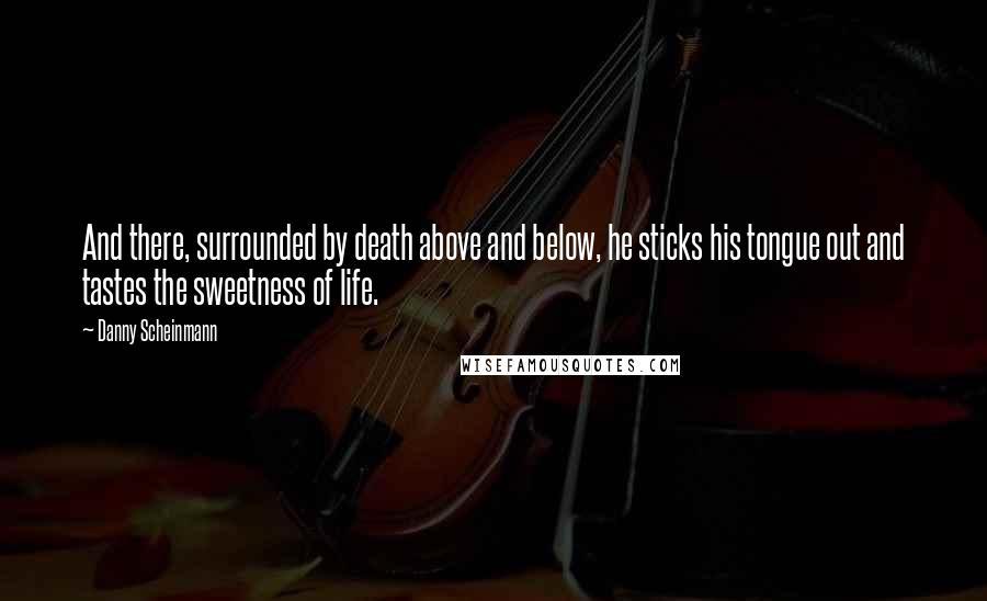 Danny Scheinmann Quotes: And there, surrounded by death above and below, he sticks his tongue out and tastes the sweetness of life.