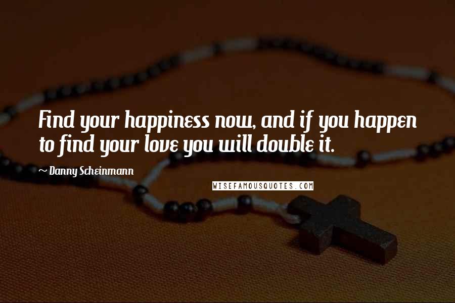 Danny Scheinmann Quotes: Find your happiness now, and if you happen to find your love you will double it.
