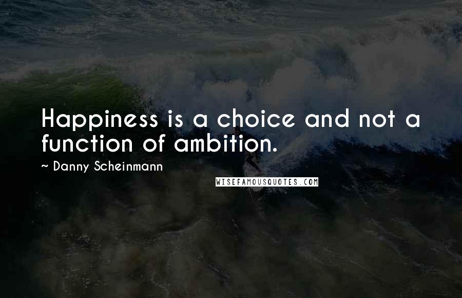 Danny Scheinmann Quotes: Happiness is a choice and not a function of ambition.