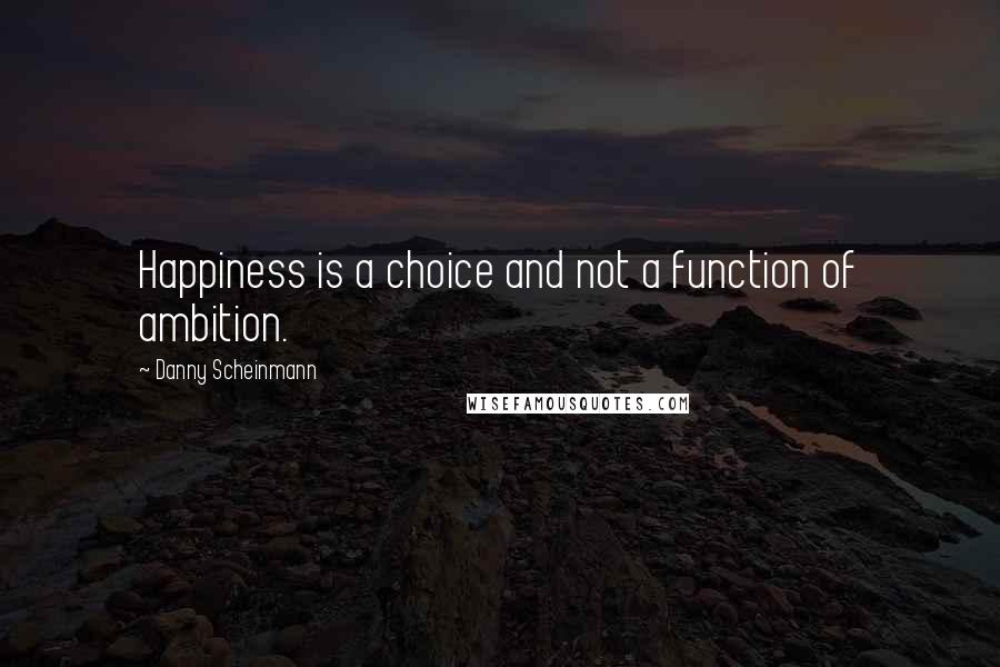 Danny Scheinmann Quotes: Happiness is a choice and not a function of ambition.