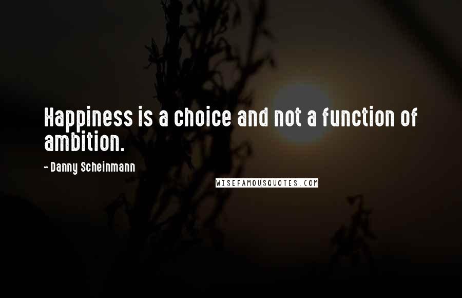 Danny Scheinmann Quotes: Happiness is a choice and not a function of ambition.