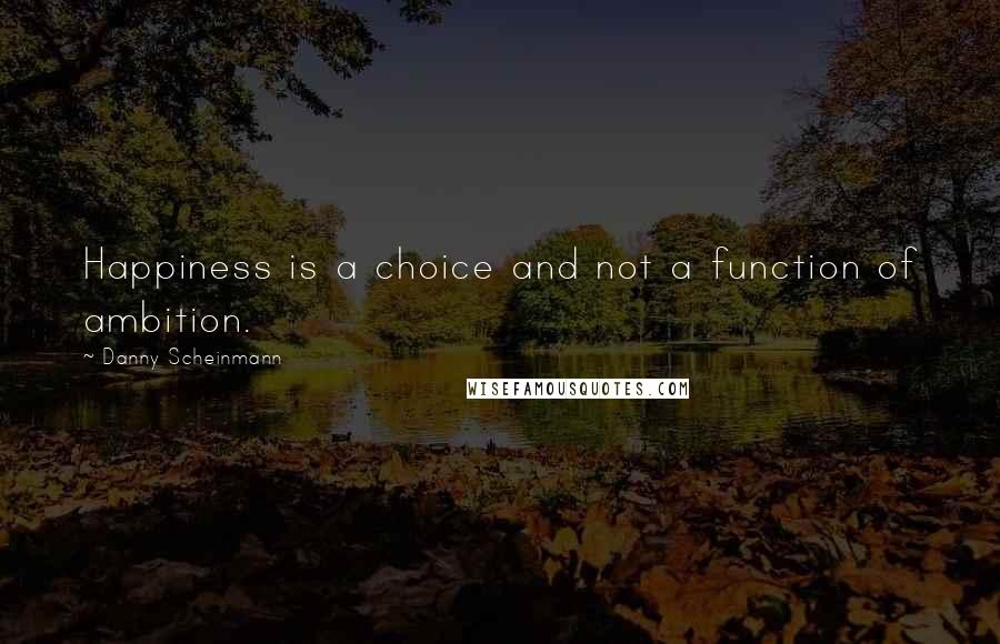Danny Scheinmann Quotes: Happiness is a choice and not a function of ambition.