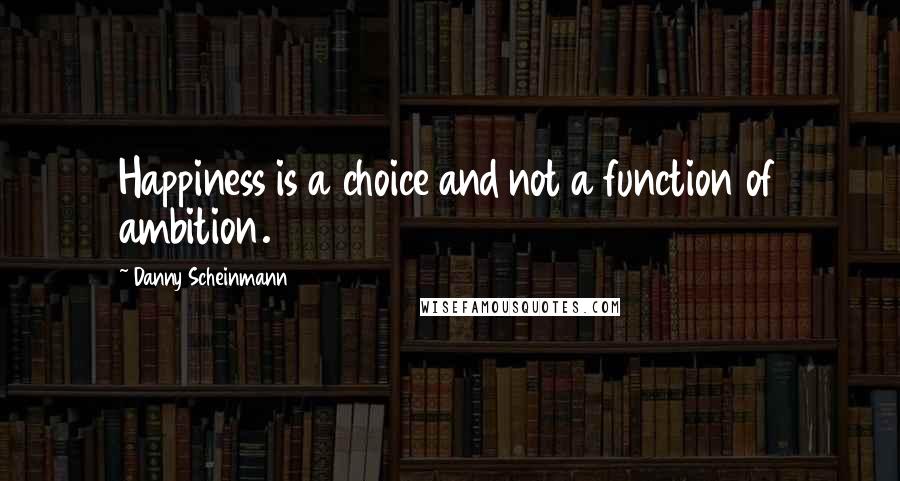 Danny Scheinmann Quotes: Happiness is a choice and not a function of ambition.