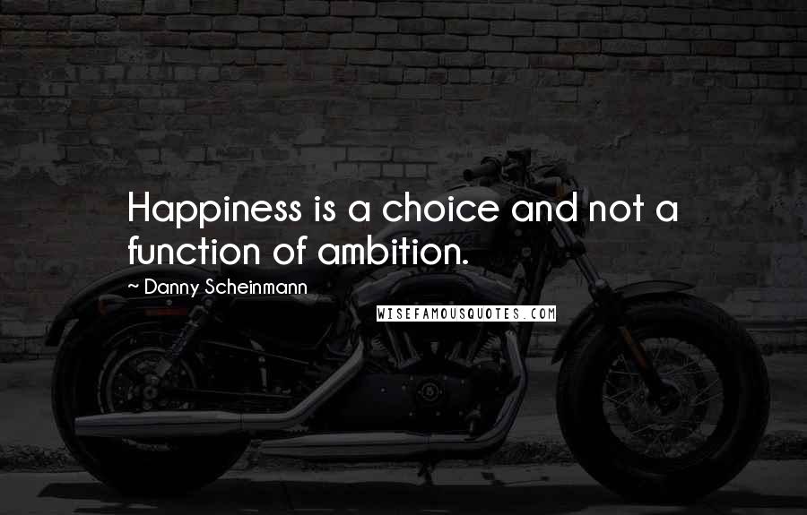 Danny Scheinmann Quotes: Happiness is a choice and not a function of ambition.