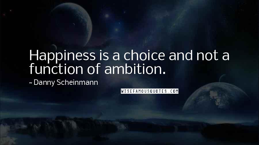 Danny Scheinmann Quotes: Happiness is a choice and not a function of ambition.