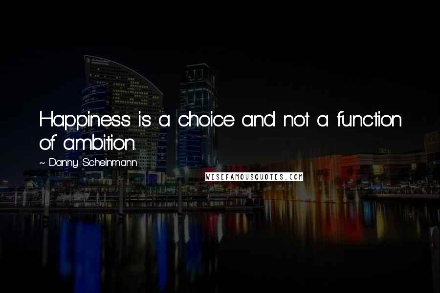 Danny Scheinmann Quotes: Happiness is a choice and not a function of ambition.