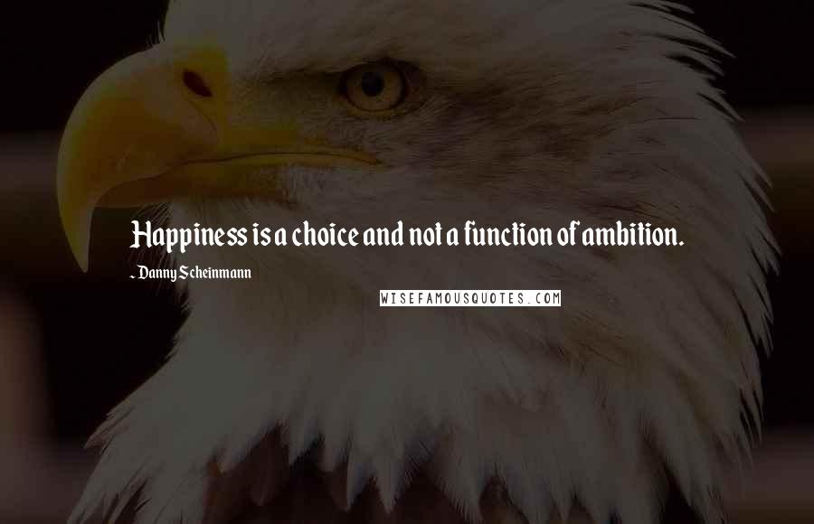 Danny Scheinmann Quotes: Happiness is a choice and not a function of ambition.