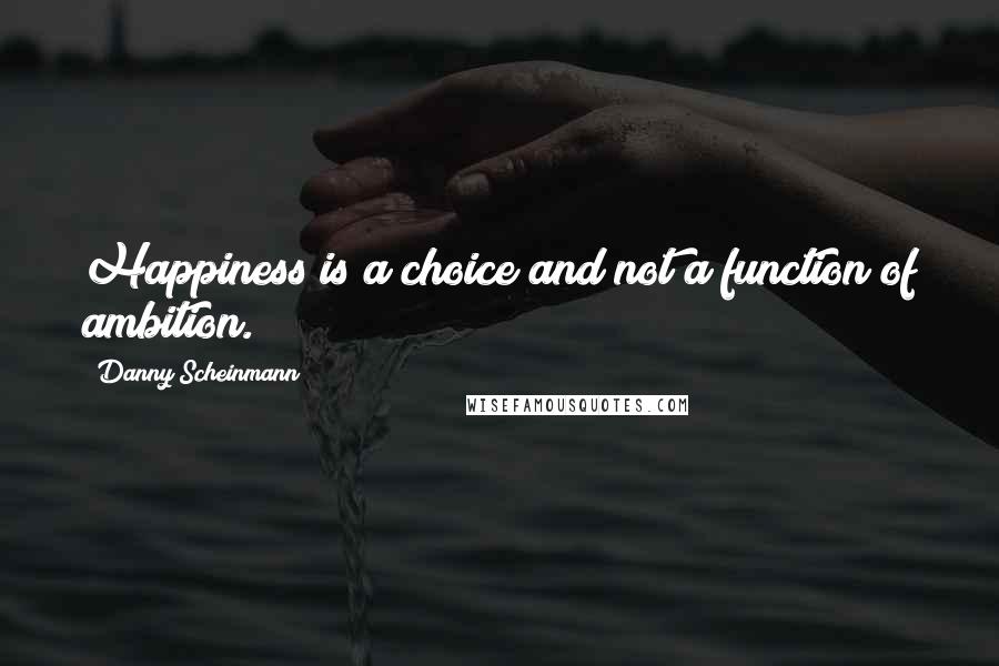 Danny Scheinmann Quotes: Happiness is a choice and not a function of ambition.