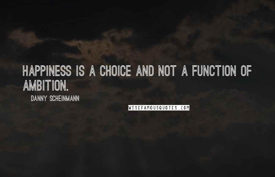 Danny Scheinmann Quotes: Happiness is a choice and not a function of ambition.