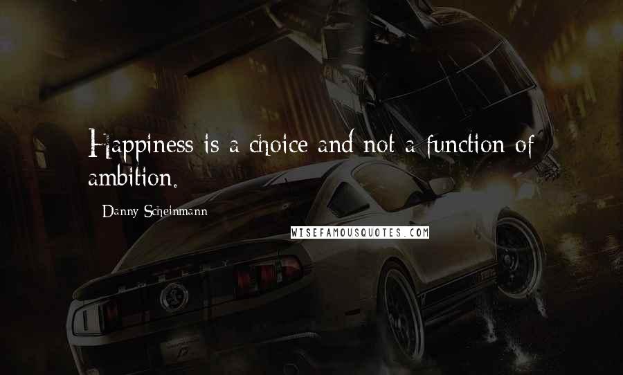 Danny Scheinmann Quotes: Happiness is a choice and not a function of ambition.