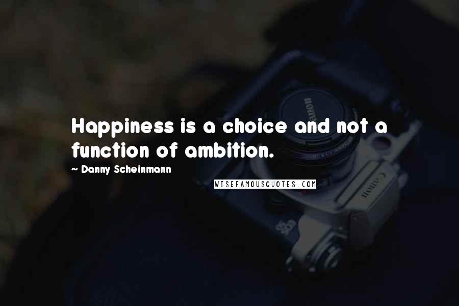 Danny Scheinmann Quotes: Happiness is a choice and not a function of ambition.