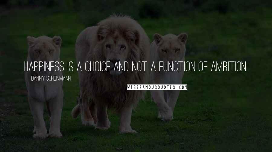 Danny Scheinmann Quotes: Happiness is a choice and not a function of ambition.