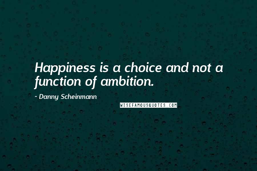 Danny Scheinmann Quotes: Happiness is a choice and not a function of ambition.