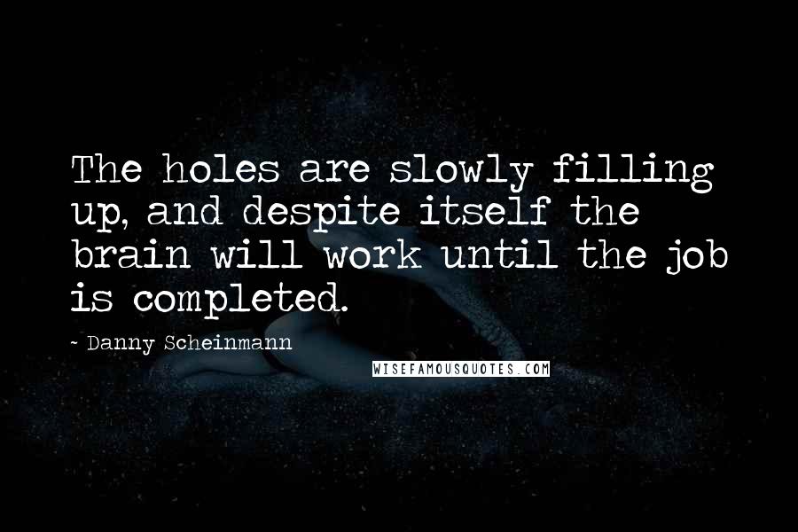 Danny Scheinmann Quotes: The holes are slowly filling up, and despite itself the brain will work until the job is completed.