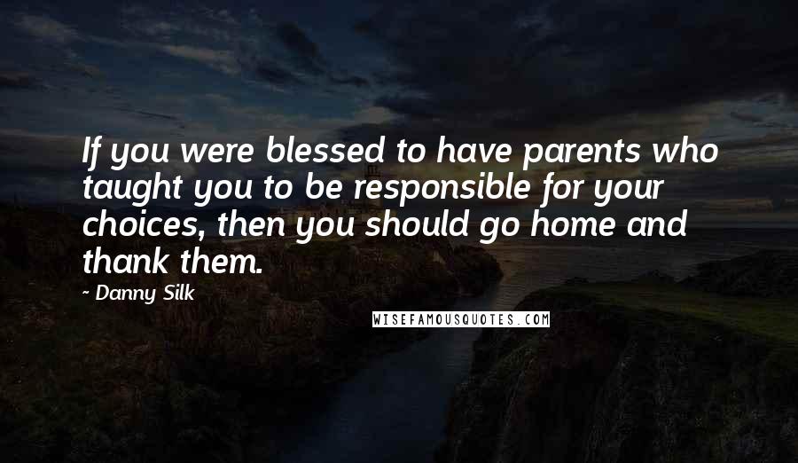 Danny Silk Quotes: If you were blessed to have parents who taught you to be responsible for your choices, then you should go home and thank them.