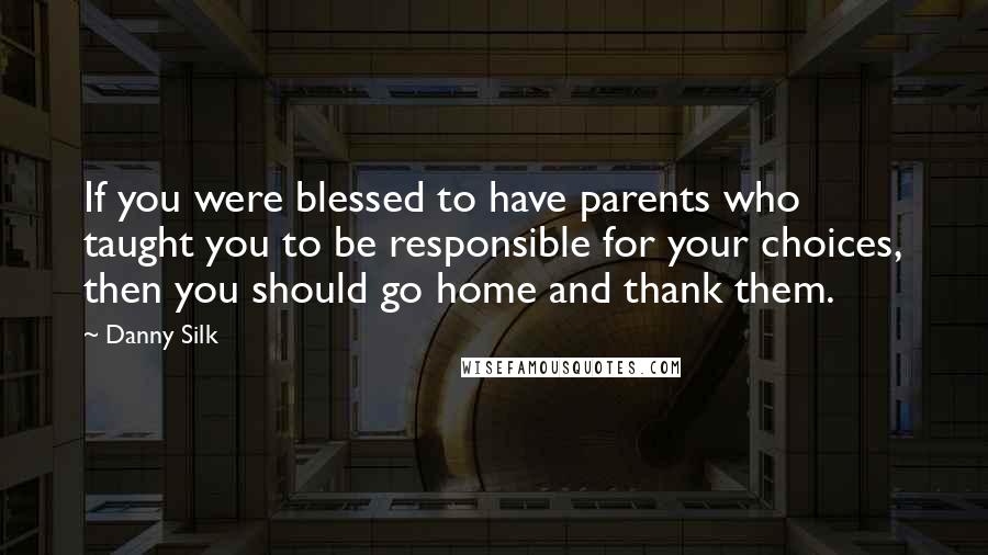 Danny Silk Quotes: If you were blessed to have parents who taught you to be responsible for your choices, then you should go home and thank them.