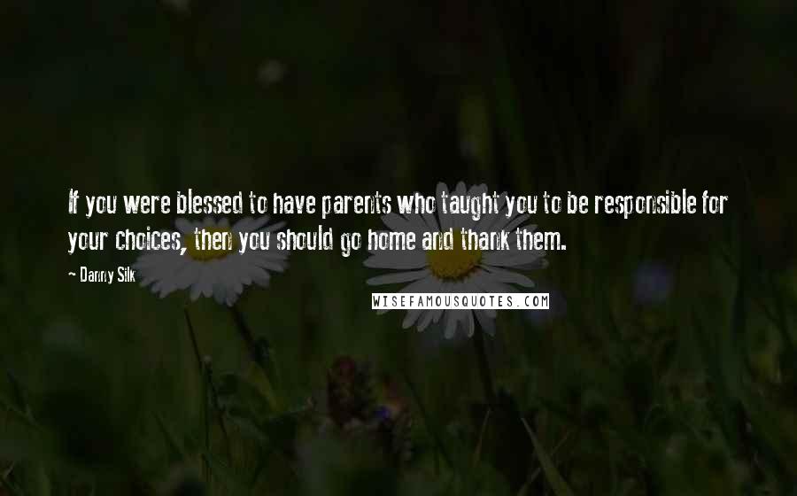 Danny Silk Quotes: If you were blessed to have parents who taught you to be responsible for your choices, then you should go home and thank them.