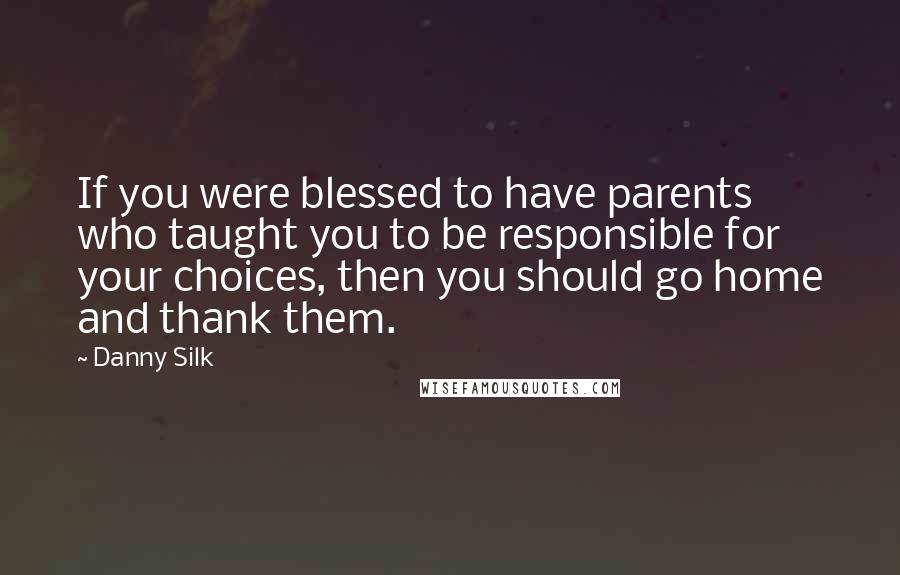 Danny Silk Quotes: If you were blessed to have parents who taught you to be responsible for your choices, then you should go home and thank them.