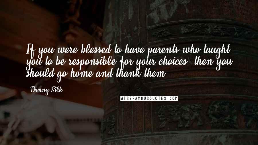 Danny Silk Quotes: If you were blessed to have parents who taught you to be responsible for your choices, then you should go home and thank them.