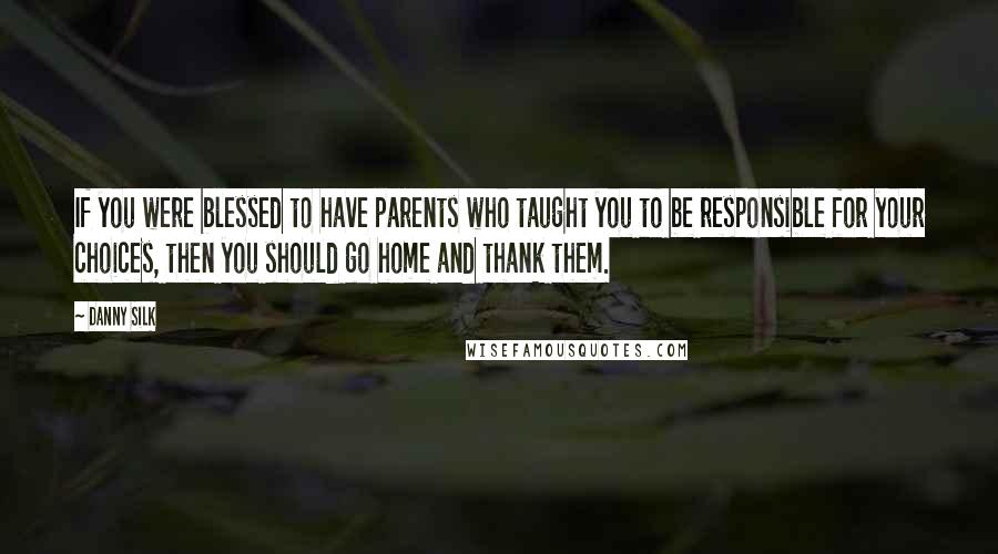 Danny Silk Quotes: If you were blessed to have parents who taught you to be responsible for your choices, then you should go home and thank them.