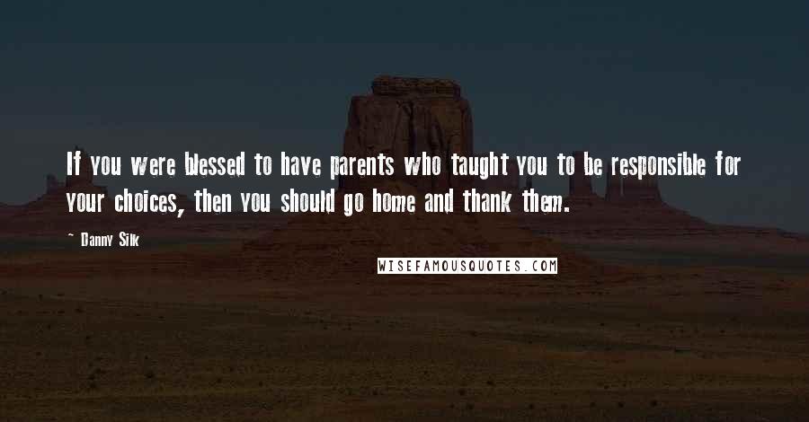 Danny Silk Quotes: If you were blessed to have parents who taught you to be responsible for your choices, then you should go home and thank them.