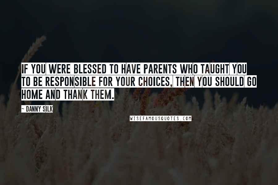 Danny Silk Quotes: If you were blessed to have parents who taught you to be responsible for your choices, then you should go home and thank them.