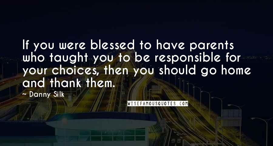 Danny Silk Quotes: If you were blessed to have parents who taught you to be responsible for your choices, then you should go home and thank them.