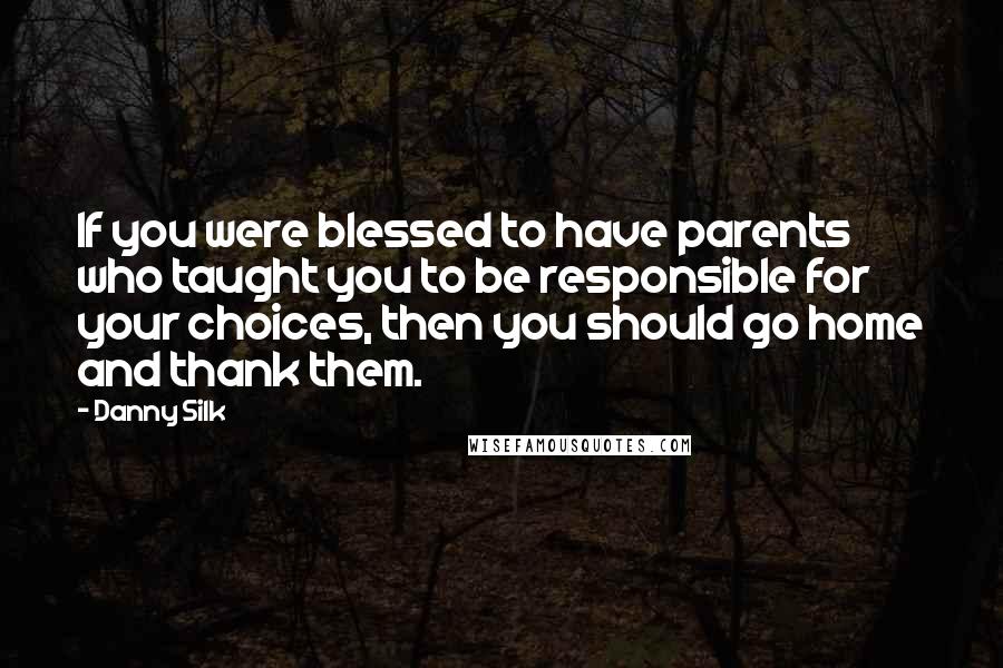 Danny Silk Quotes: If you were blessed to have parents who taught you to be responsible for your choices, then you should go home and thank them.