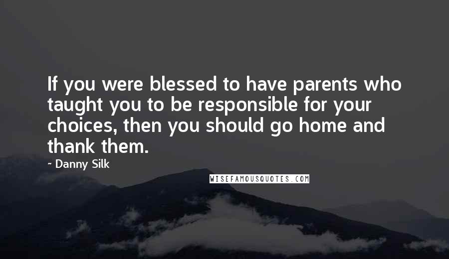 Danny Silk Quotes: If you were blessed to have parents who taught you to be responsible for your choices, then you should go home and thank them.