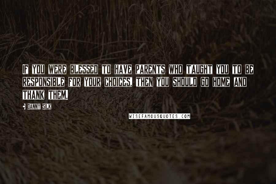 Danny Silk Quotes: If you were blessed to have parents who taught you to be responsible for your choices, then you should go home and thank them.