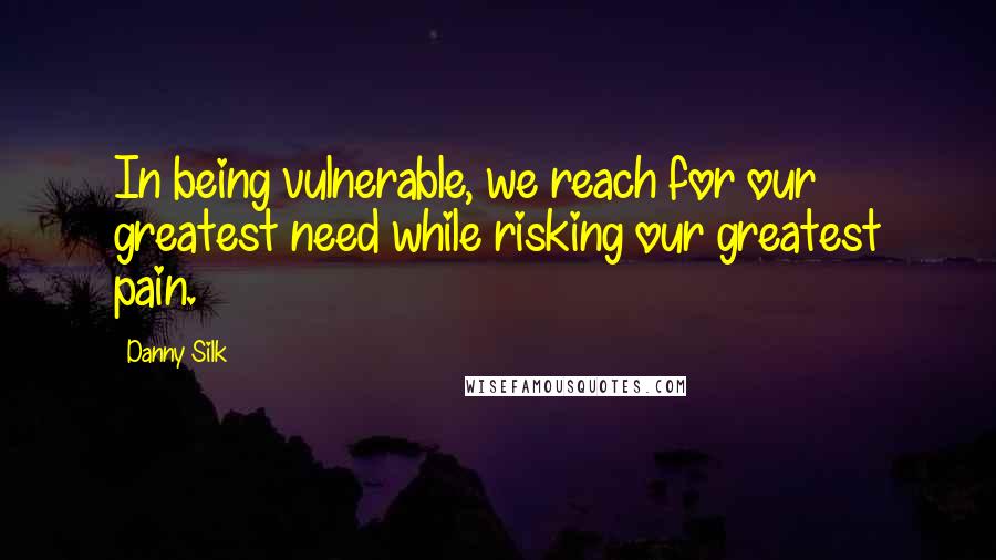 Danny Silk Quotes: In being vulnerable, we reach for our greatest need while risking our greatest pain.