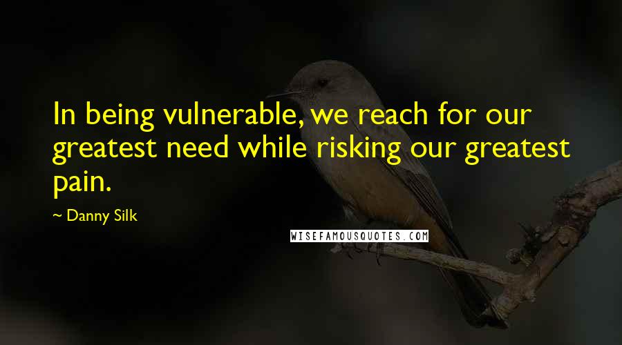 Danny Silk Quotes: In being vulnerable, we reach for our greatest need while risking our greatest pain.