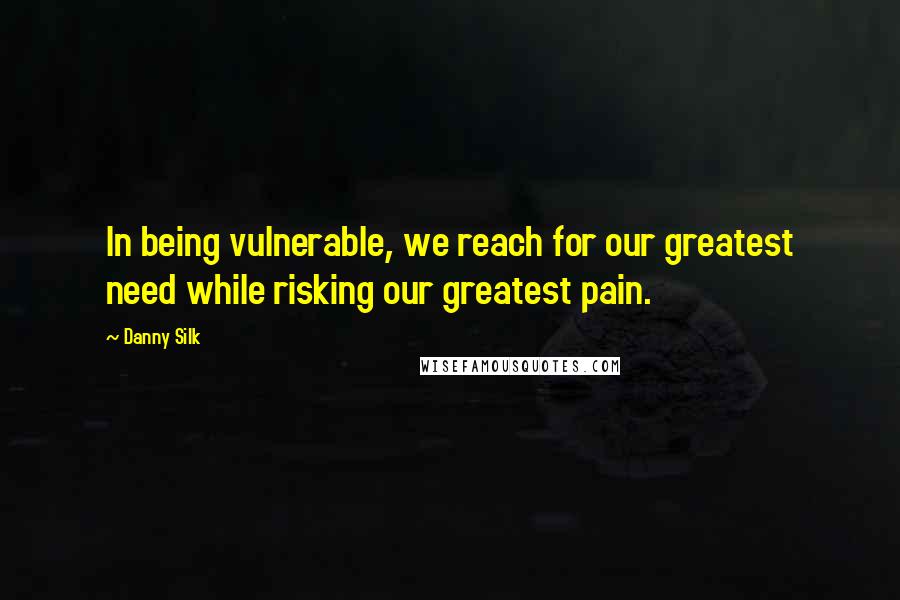Danny Silk Quotes: In being vulnerable, we reach for our greatest need while risking our greatest pain.