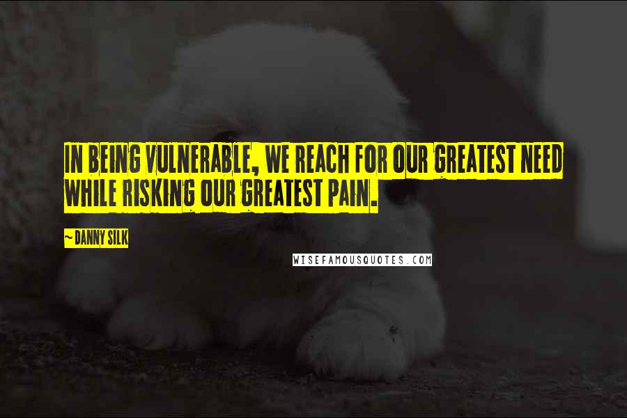 Danny Silk Quotes: In being vulnerable, we reach for our greatest need while risking our greatest pain.