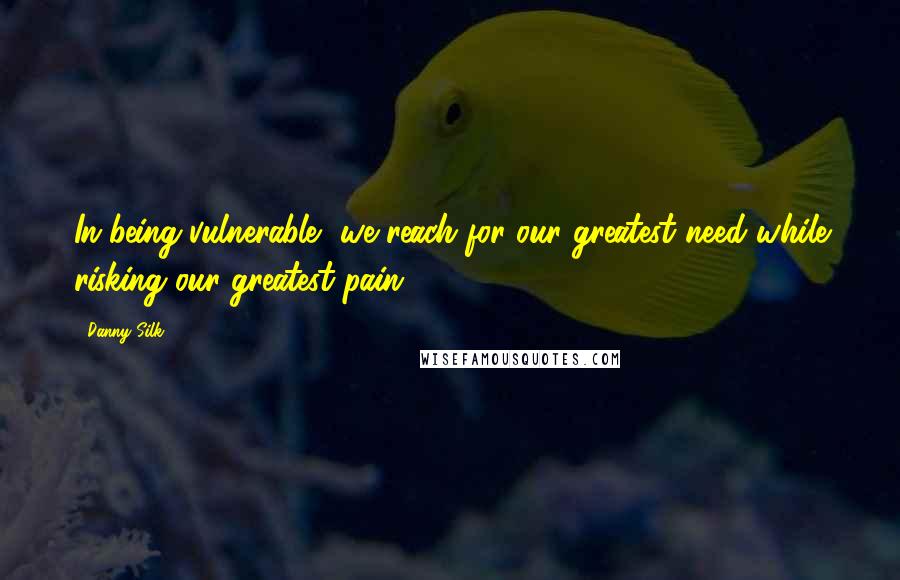 Danny Silk Quotes: In being vulnerable, we reach for our greatest need while risking our greatest pain.